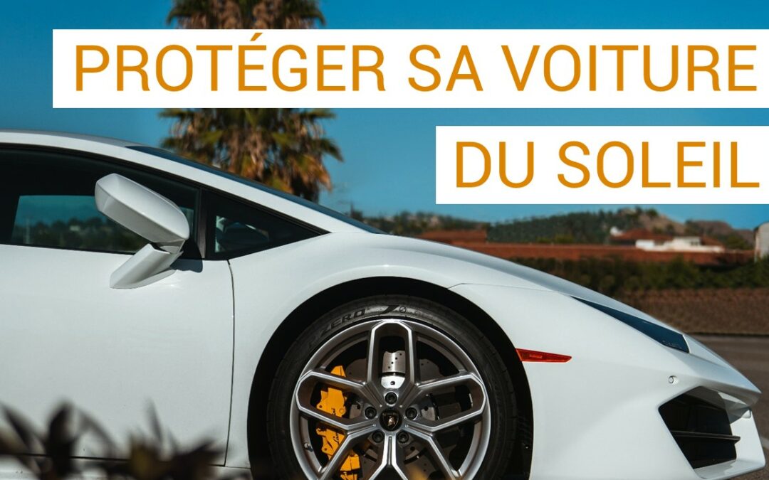 Protéger votre voiture du soleil : conseils et astuces pour préserver sa beauté et sa durabilité